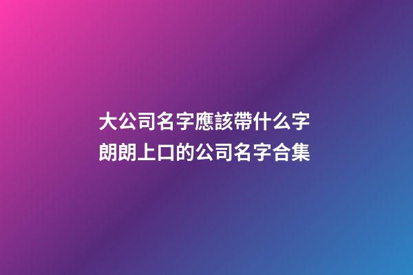 大公司名字應該帶什么字 朗朗上口的公司名字合集-第1張-公司起名-玄機派